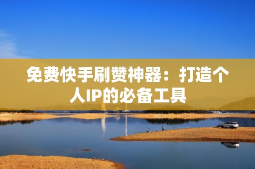 免费快手刷赞神器：打造个人IP的必备工具