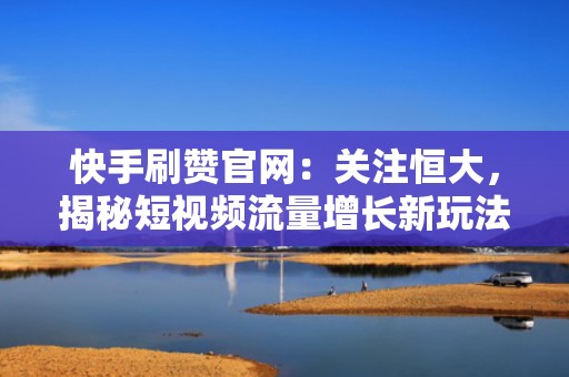 快手刷赞官网：关注恒大，揭秘短视频流量增长新玩法