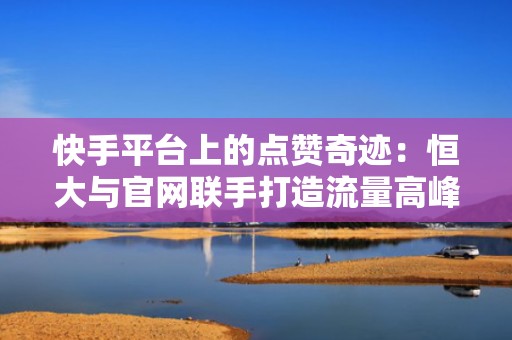 快手平台上的点赞奇迹：恒大与官网联手打造流量高峰