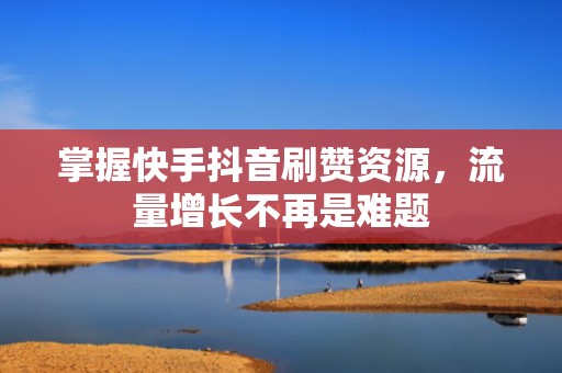 掌握快手抖音刷赞资源，流量增长不再是难题