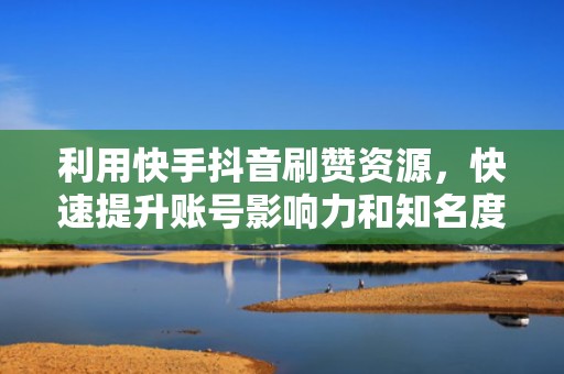 利用快手抖音刷赞资源，快速提升账号影响力和知名度