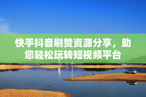 快手抖音刷赞资源分享，助您轻松玩转短视频平台