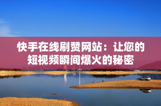 快手在线刷赞网站：让您的短视频瞬间爆火的秘密
