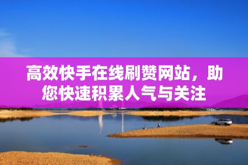 高效快手在线刷赞网站，助您快速积累人气与关注