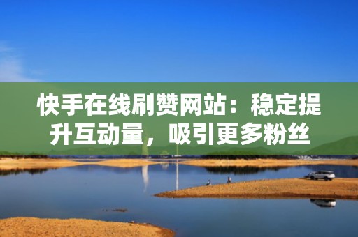快手在线刷赞网站：稳定提升互动量，吸引更多粉丝