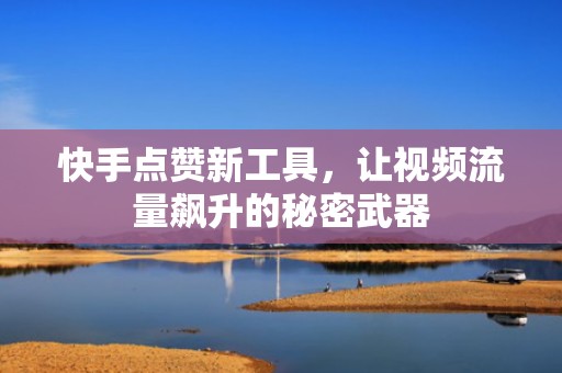 快手点赞新工具，让视频流量飙升的秘密武器