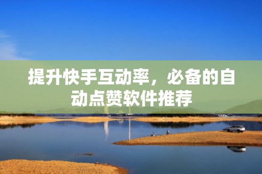 提升快手互动率，必备的自动点赞软件推荐