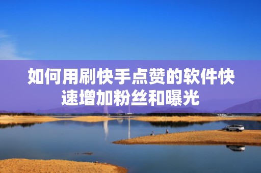 如何用刷快手点赞的软件快速增加粉丝和曝光