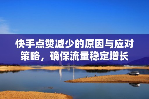 快手点赞减少的原因与应对策略，确保流量稳定增长