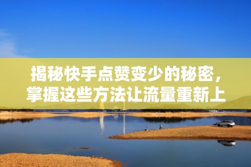 揭秘快手点赞变少的秘密，掌握这些方法让流量重新上涨
