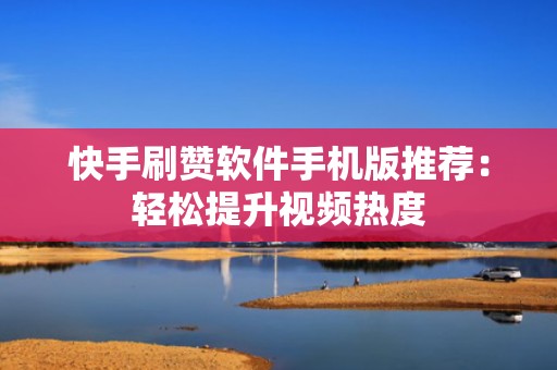 快手刷赞软件手机版推荐：轻松提升视频热度