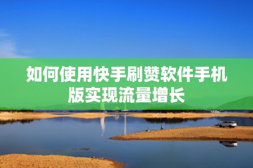 如何使用快手刷赞软件手机版实现流量增长
