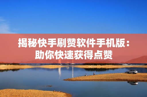 揭秘快手刷赞软件手机版：助你快速获得点赞