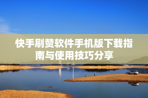 快手刷赞软件手机版下载指南与使用技巧分享