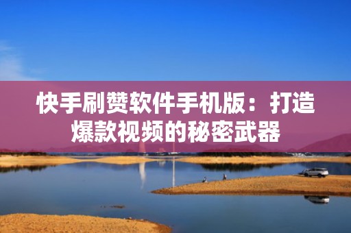 快手刷赞软件手机版：打造爆款视频的秘密武器