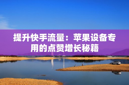 提升快手流量：苹果设备专用的点赞增长秘籍