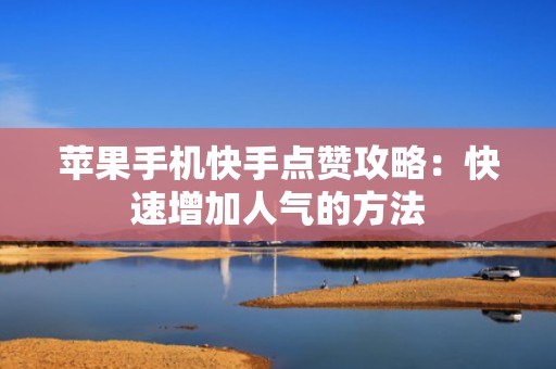 苹果手机快手点赞攻略：快速增加人气的方法