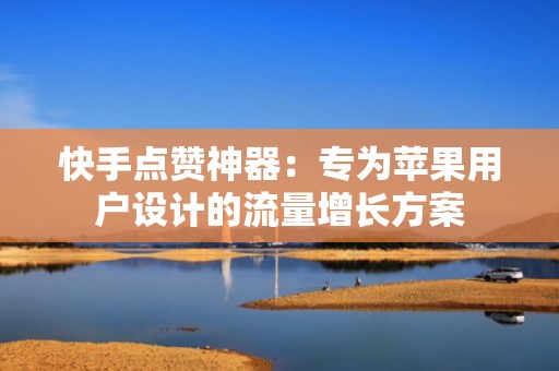 快手点赞神器：专为苹果用户设计的流量增长方案