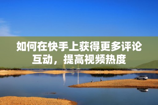 如何在快手上获得更多评论互动，提高视频热度