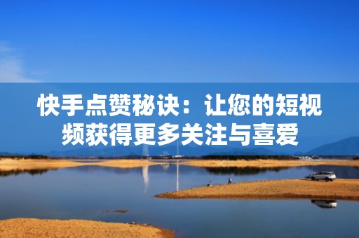 快手点赞秘诀：让您的短视频获得更多关注与喜爱