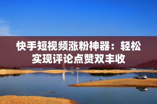 快手短视频涨粉神器：轻松实现评论点赞双丰收