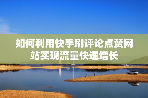 如何利用快手刷评论点赞网站实现流量快速增长