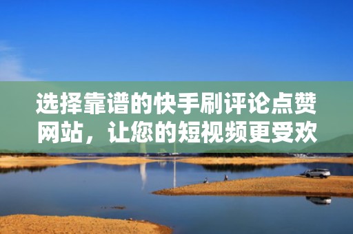 选择靠谱的快手刷评论点赞网站，让您的短视频更受欢迎