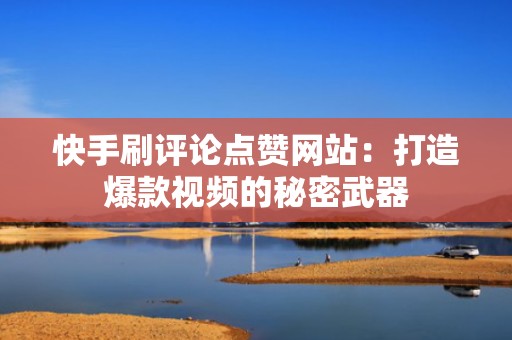 快手刷评论点赞网站：打造爆款视频的秘密武器