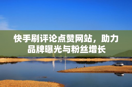 快手刷评论点赞网站，助力品牌曝光与粉丝增长
