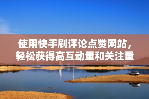 使用快手刷评论点赞网站，轻松获得高互动量和关注量