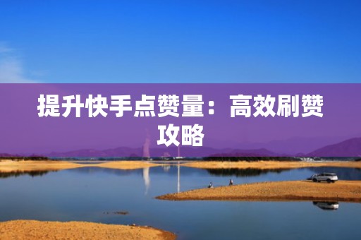 提升快手点赞量：高效刷赞攻略