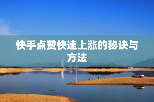 快手点赞快速上涨的秘诀与方法
