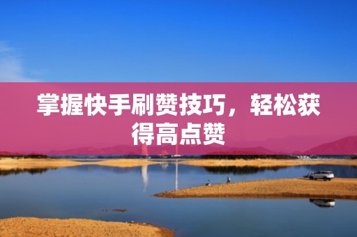 掌握快手刷赞技巧，轻松获得高点赞