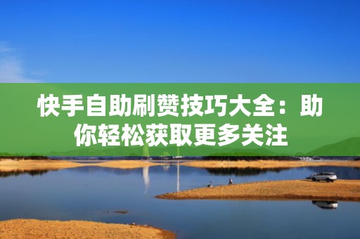 快手自助刷赞技巧大全：助你轻松获取更多关注