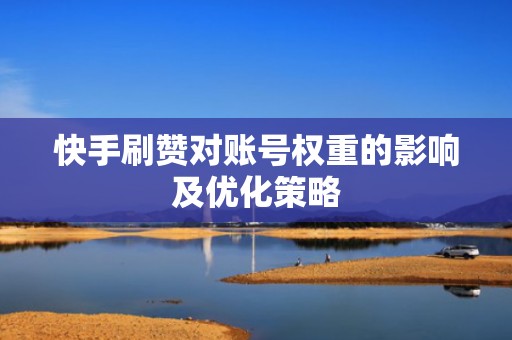 快手刷赞对账号权重的影响及优化策略