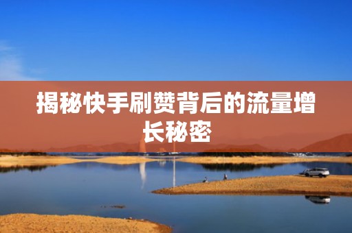揭秘快手刷赞背后的流量增长秘密