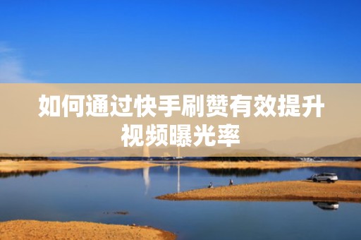 如何通过快手刷赞有效提升视频曝光率