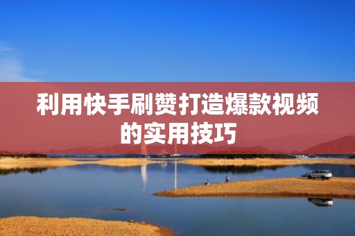 利用快手刷赞打造爆款视频的实用技巧