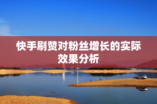快手刷赞对粉丝增长的实际效果分析