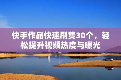 快手作品快速刷赞30个，轻松提升视频热度与曝光