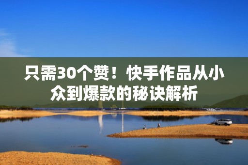 只需30个赞！快手作品从小众到爆款的秘诀解析