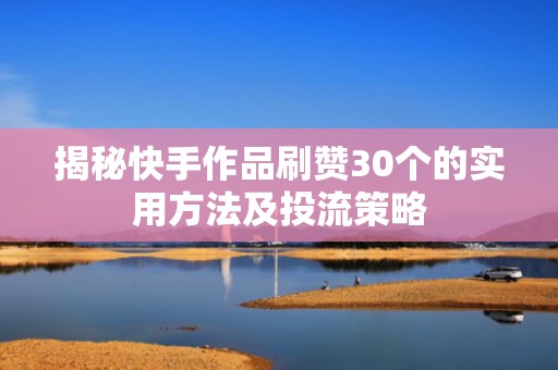 揭秘快手作品刷赞30个的实用方法及投流策略