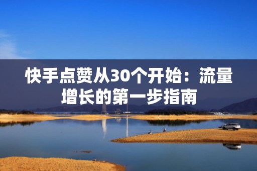 快手点赞从30个开始：流量增长的第一步指南