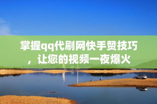 掌握qq代刷网快手赞技巧，让您的视频一夜爆火