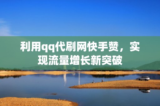 利用qq代刷网快手赞，实现流量增长新突破