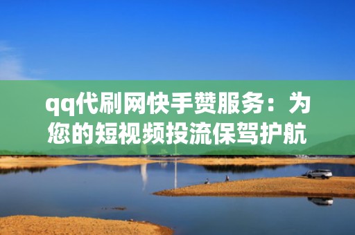 qq代刷网快手赞服务：为您的短视频投流保驾护航