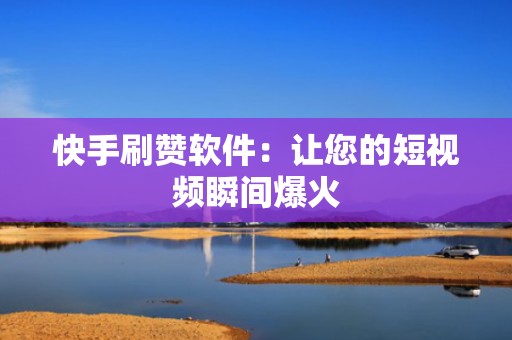 快手刷赞软件：让您的短视频瞬间爆火