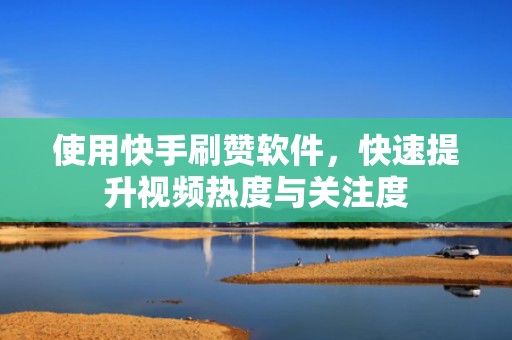 使用快手刷赞软件，快速提升视频热度与关注度