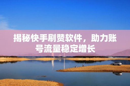 揭秘快手刷赞软件，助力账号流量稳定增长