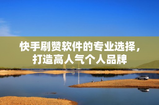 快手刷赞软件的专业选择，打造高人气个人品牌